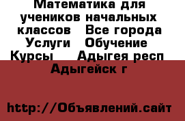 Математика для учеников начальных классов - Все города Услуги » Обучение. Курсы   . Адыгея респ.,Адыгейск г.